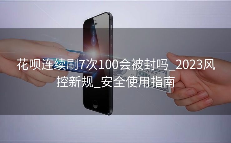 花呗连续刷7次100会被封吗_2023风控新规_安全使用指南