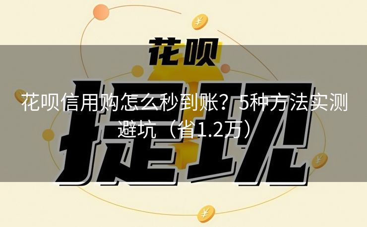 花呗信用购怎么秒到账？5种方法实测避坑（省1.2万）
