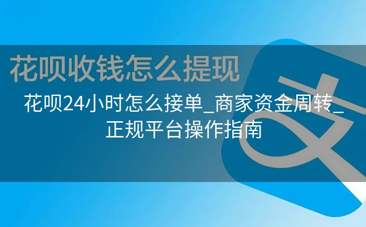 花呗24小时怎么接单_商家资金周转_正规平台操作指南