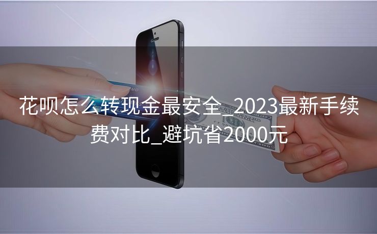 花呗怎么转现金最安全_2023最新手续费对比_避坑省2000元