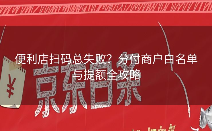 便利店扫码总失败？分付商户白名单与提额全攻略