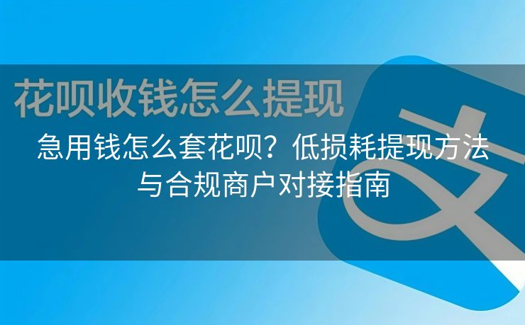 急用钱怎么套花呗？低损耗提现方法与合规商户对接指南