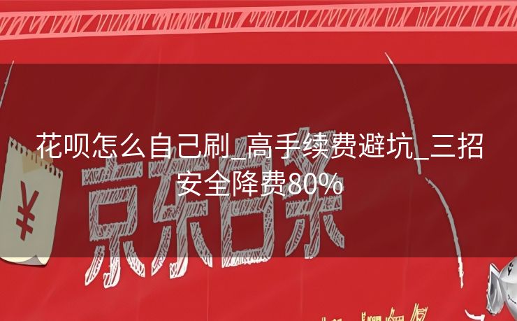 花呗怎么自己刷_高手续费避坑_三招安全降费80%