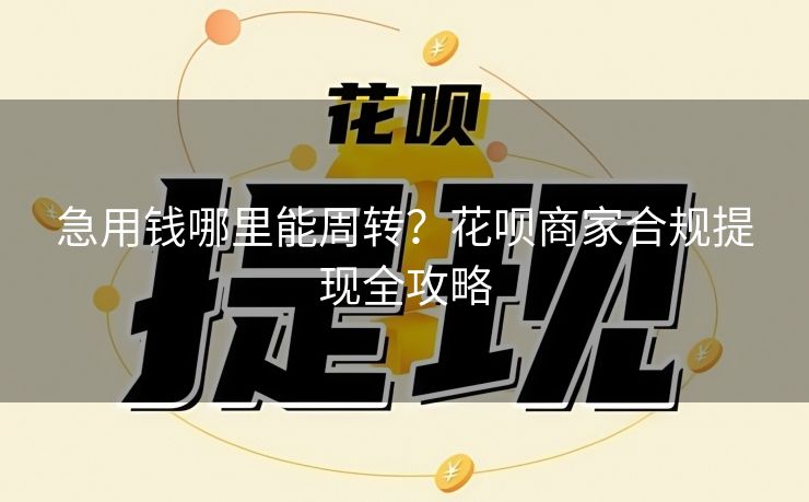 急用钱哪里能周转？花呗商家合规提现全攻略