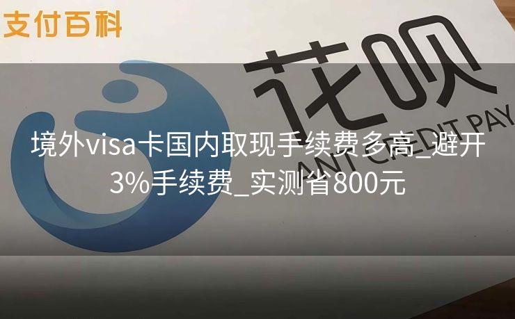 境外visa卡国内取现手续费多高_避开3%手续费_实测省800元