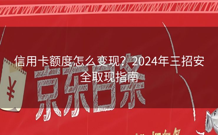 信用卡额度怎么变现？2024年三招安全取现指南