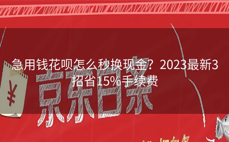 急用钱花呗怎么秒换现金？2023最新3招省15%手续费