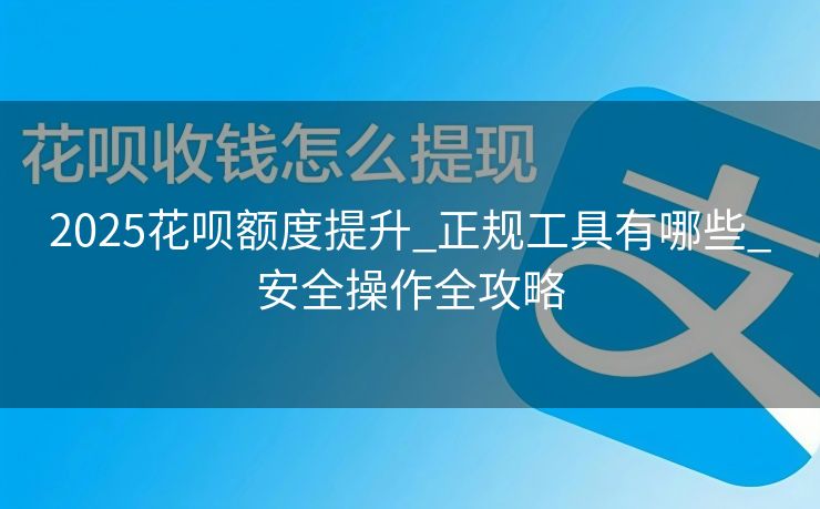 2025花呗额度提升_正规工具有哪些_安全操作全攻略