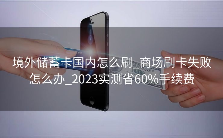 境外储蓄卡国内怎么刷_商场刷卡失败怎么办_2023实测省60%手续费