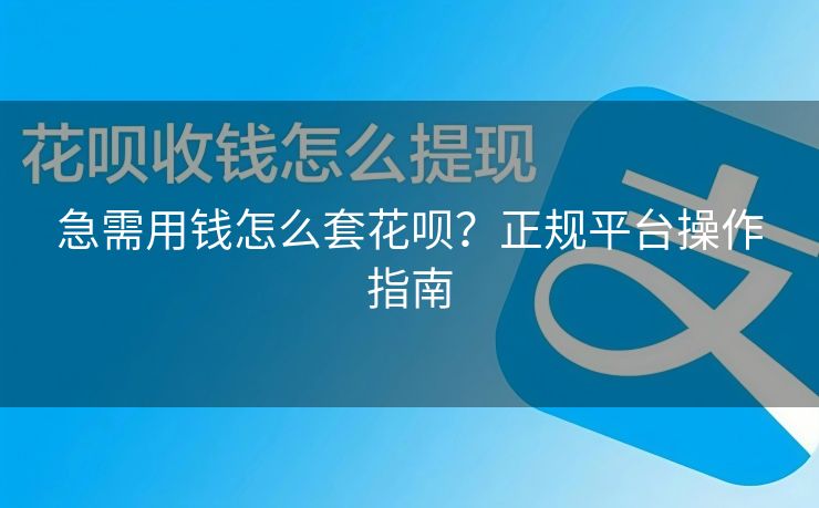 急需用钱怎么套花呗？正规平台操作指南
