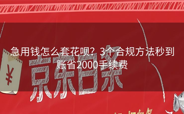 急用钱怎么套花呗？3个合规方法秒到账省2000手续费