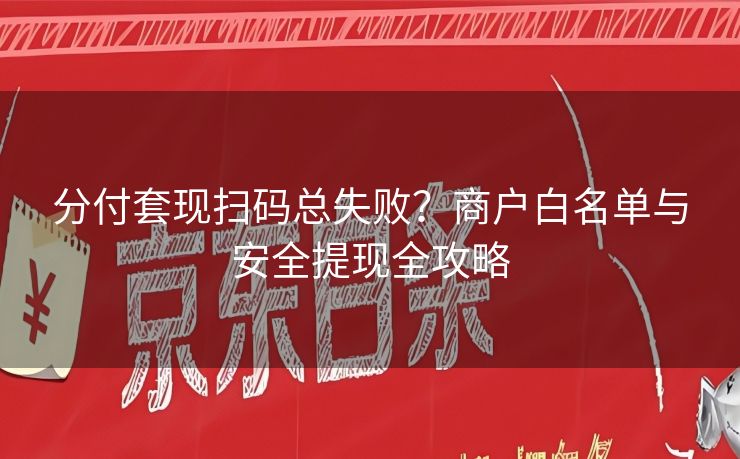 分付套现扫码总失败？商户白名单与安全提现全攻略