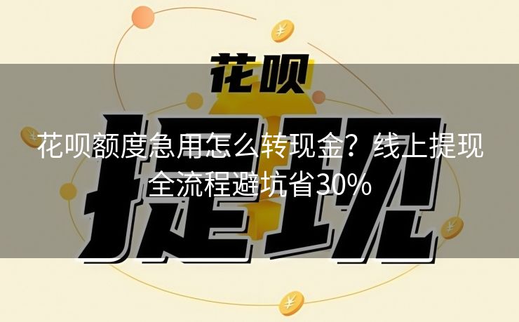 花呗额度急用怎么转现金？线上提现全流程避坑省30%