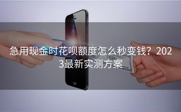 急用现金时花呗额度怎么秒变钱？2023最新实测方案