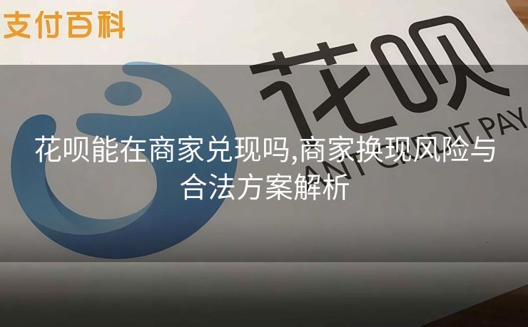 花呗能在商家兑现吗,商家换现风险与合法方案解析