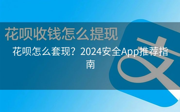花呗怎么套现？2024安全App推荐指南