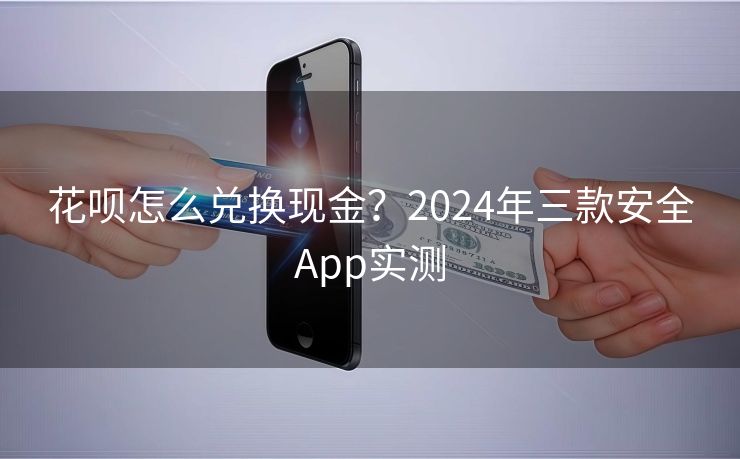 花呗怎么兑换现金？2024年三款安全App实测