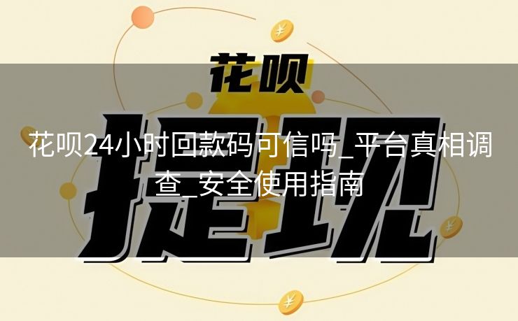 花呗24小时回款码可信吗_平台真相调查_安全使用指南