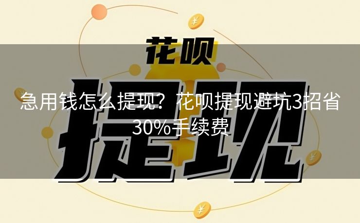 急用钱怎么提现？花呗提现避坑3招省30%手续费