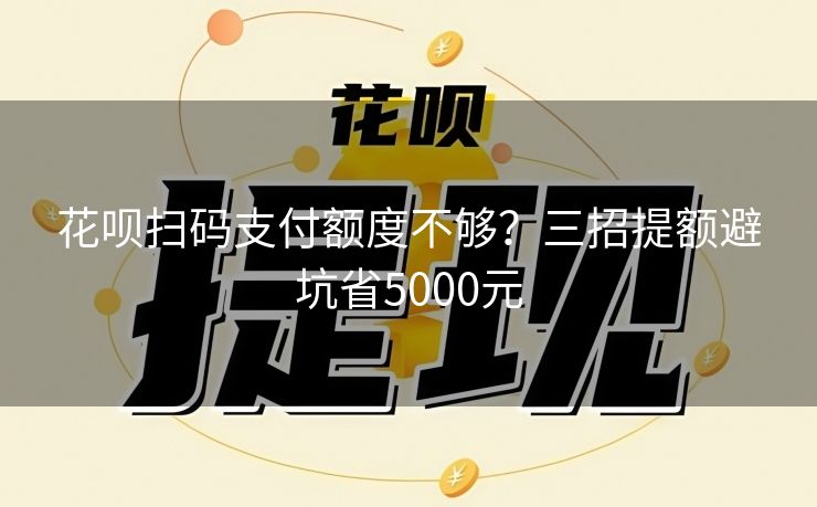 花呗扫码支付额度不够？三招提额避坑省5000元