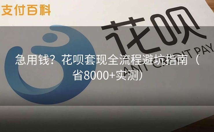 急用钱？花呗套现全流程避坑指南（省8000+实测）