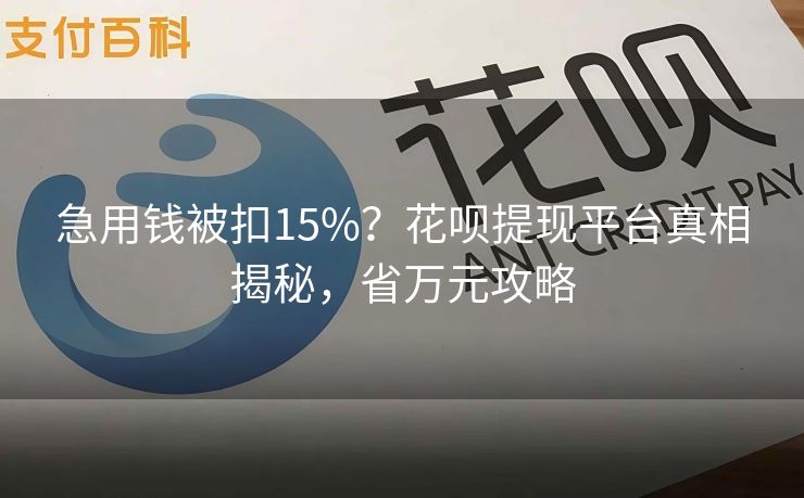 急用钱被扣15%？花呗提现平台真相揭秘，省万元攻略