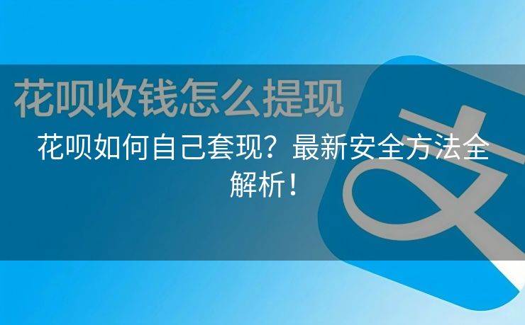 花呗如何自己套现？最新安全方法全解析！