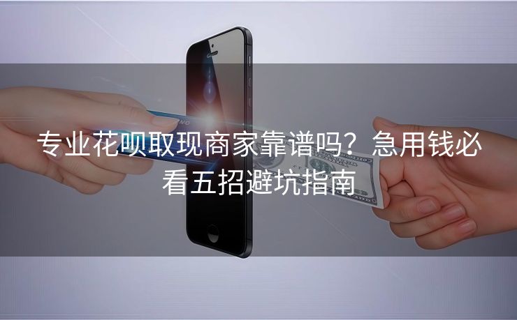 专业花呗取现商家靠谱吗？急用钱必看五招避坑指南