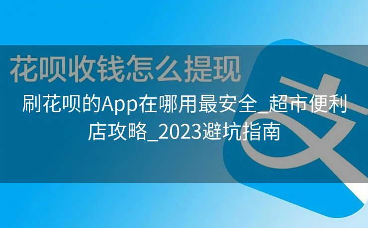 刷花呗的App在哪用最安全_超市便利店攻略_2023避坑指南