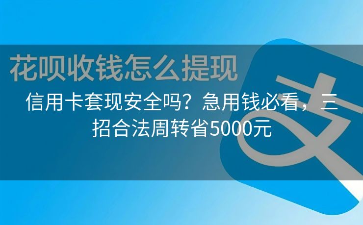 信用卡套现安全吗？急用钱必看，三招合法周转省5000元