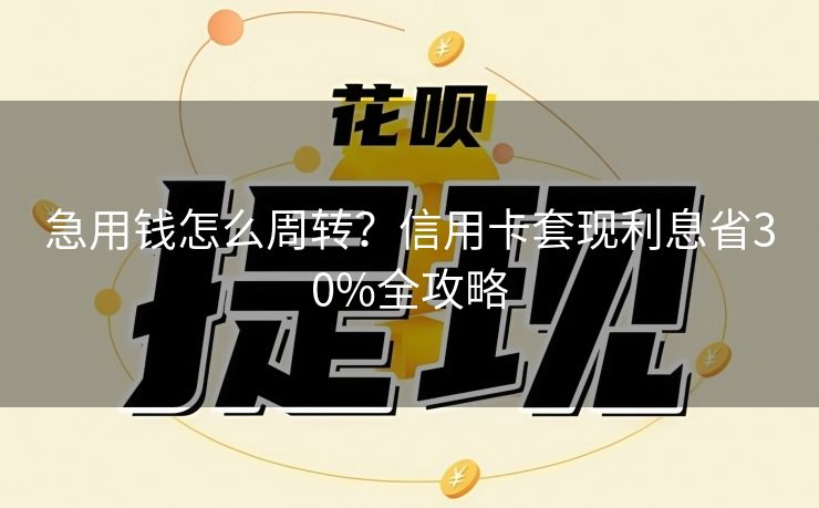急用钱怎么周转？信用卡套现利息省30%全攻略