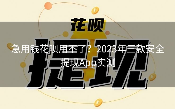 急用钱花呗用不了？2023年三款安全提现App实测