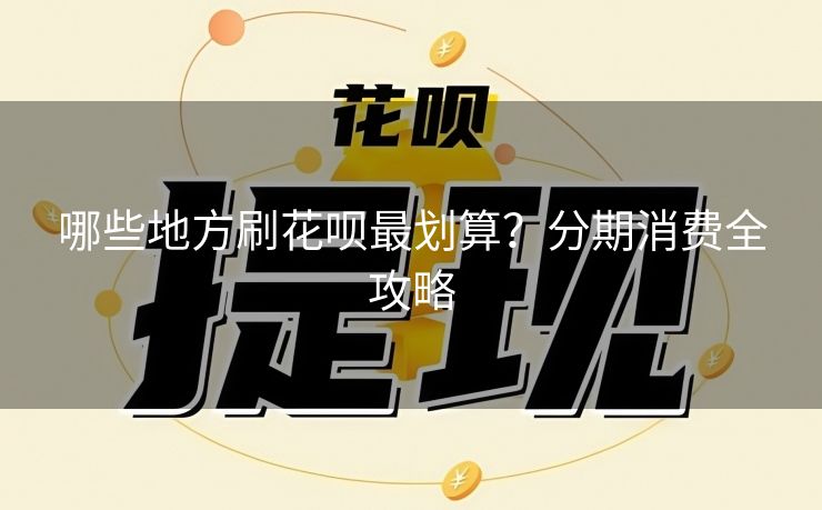 哪些地方刷花呗最划算？分期消费全攻略