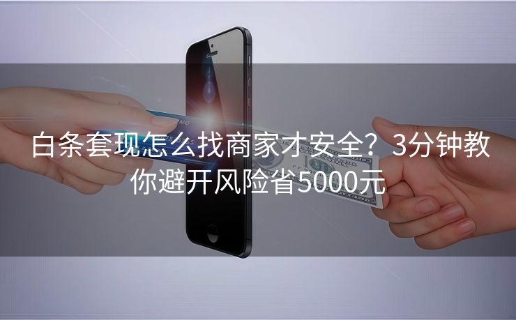 白条套现怎么找商家才安全？3分钟教你避开风险省5000元