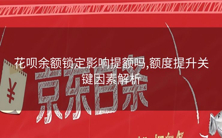 花呗余额锁定影响提额吗,额度提升关键因素解析