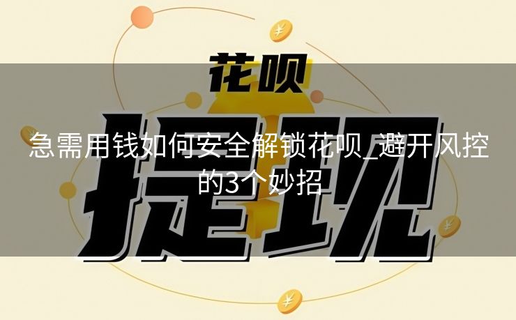 急需用钱如何安全解锁花呗_避开风控的3个妙招