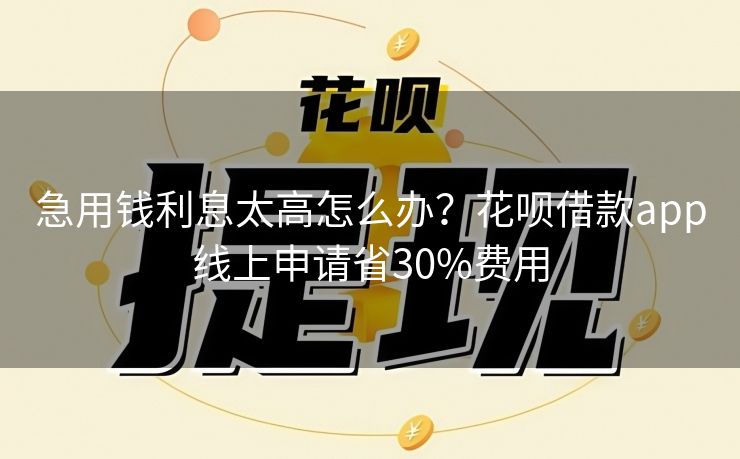 急用钱利息太高怎么办？花呗借款app线上申请省30%费用