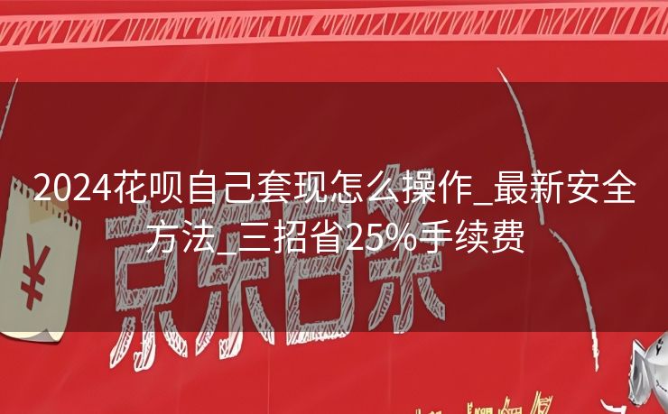 2024花呗自己套现怎么操作_最新安全方法_三招省25%手续费
