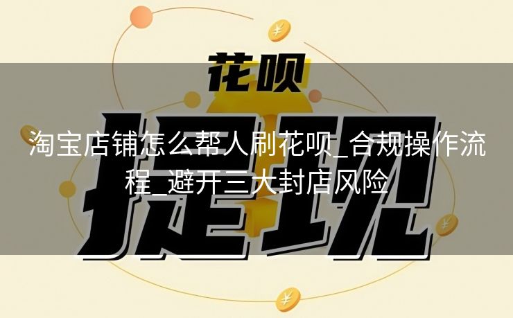 淘宝店铺怎么帮人刷花呗_合规操作流程_避开三大封店风险