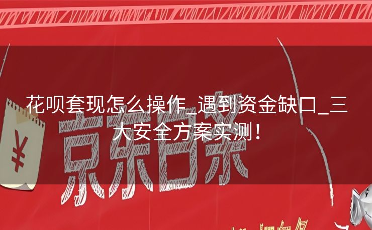 花呗套现怎么操作_遇到资金缺口_三大安全方案实测！