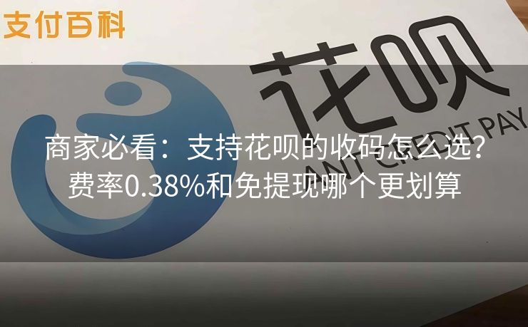 商家必看：支持花呗的收码怎么选？费率0.38%和免提现哪个更划算