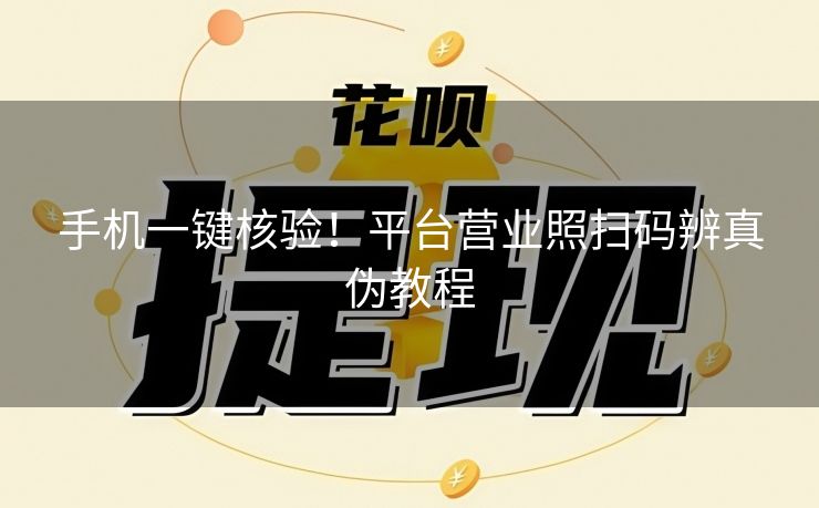手机一键核验！平台营业照扫码辨真伪教程