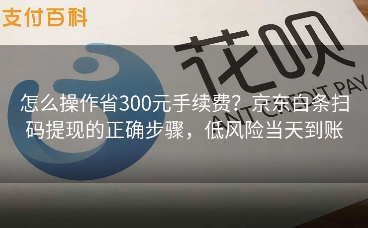 怎么操作省300元手续费？京东白条扫码提现的正确步骤，低风险当天到账