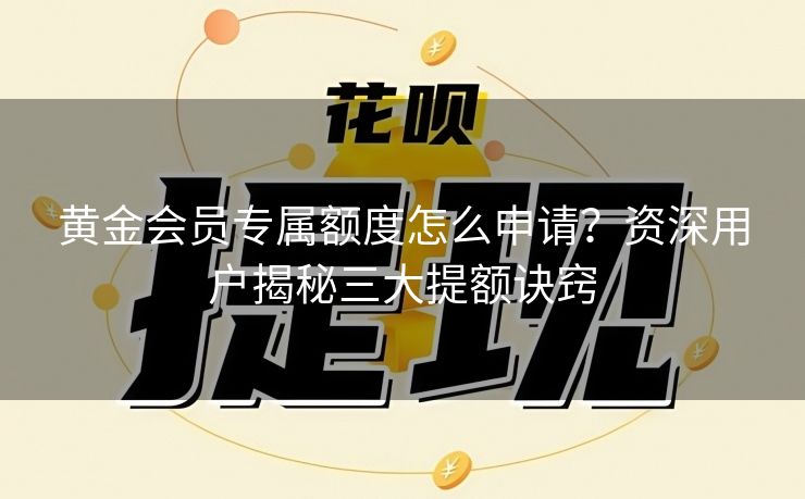 黄金会员专属额度怎么申请？资深用户揭秘三大提额诀窍