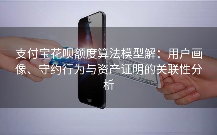 支付宝花呗额度算法模型解：用户画像、守约行为与资产证明的关联性分析