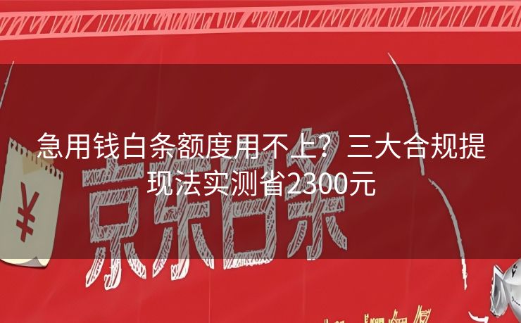 急用钱白条额度用不上？三大合规提现法实测省2300元
