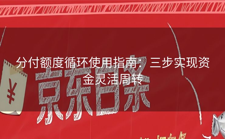 分付额度循环使用指南：三步实现资金灵活周转