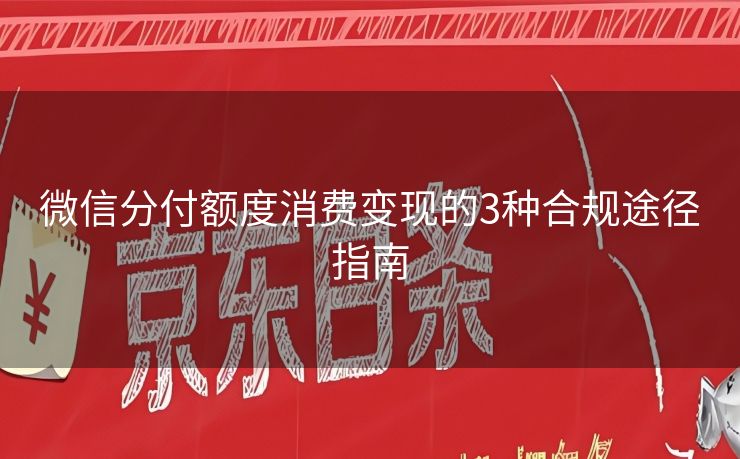 微信分付额度消费变现的3种合规途径指南