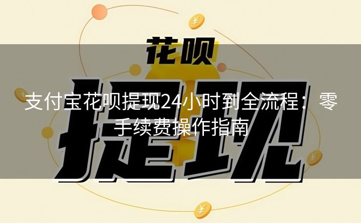 支付宝花呗提现24小时到全流程：零手续费操作指南