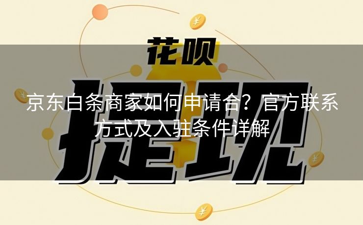 京东白条商家如何申请合？官方联系方式及入驻条件详解